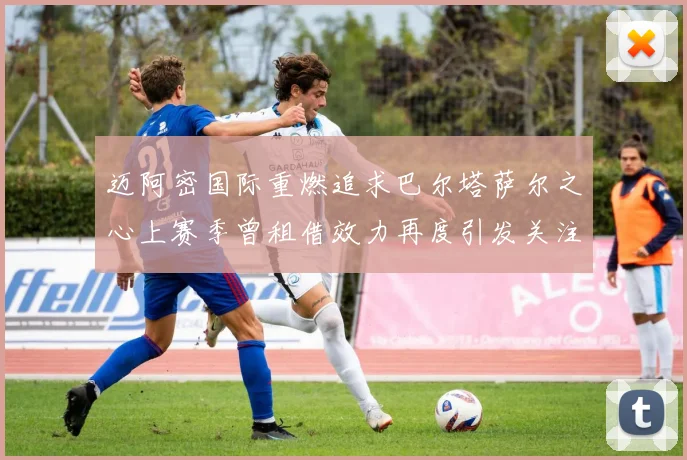 迈阿密国际重燃追求巴尔塔萨尔之心上赛季曾租借效力再度引发关注