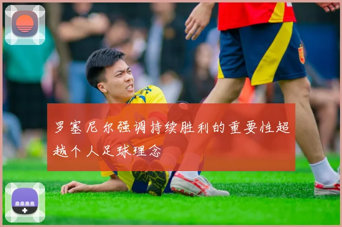 罗塞尼尔强调持续胜利的重要性超越个人足球理念