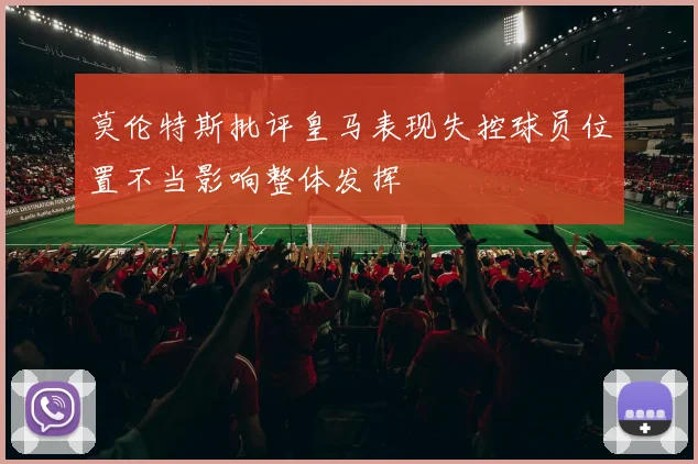 莫伦特斯批评皇马表现失控球员位置不当影响整体发挥
