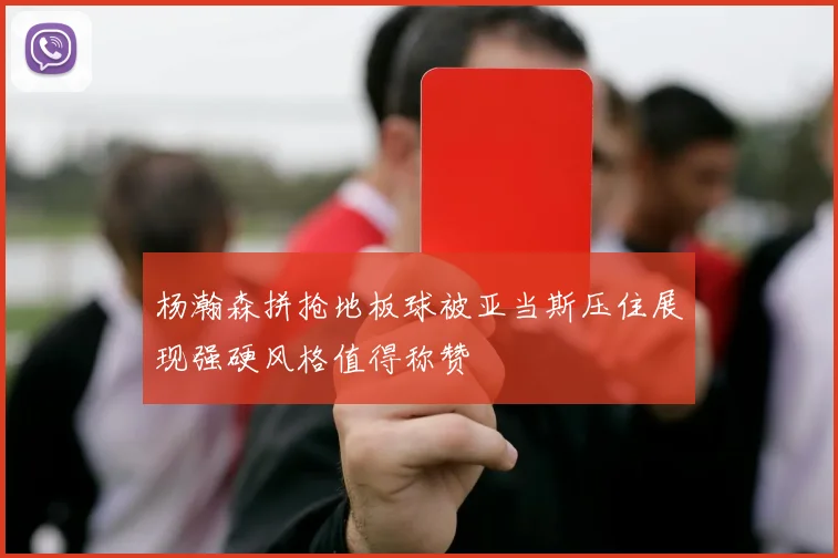 杨瀚森拼抢地板球被亚当斯压住展现强硬风格值得称赞