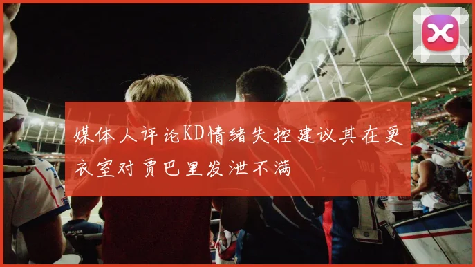 媒体人评论KD情绪失控建议其在更衣室对贾巴里发泄不满